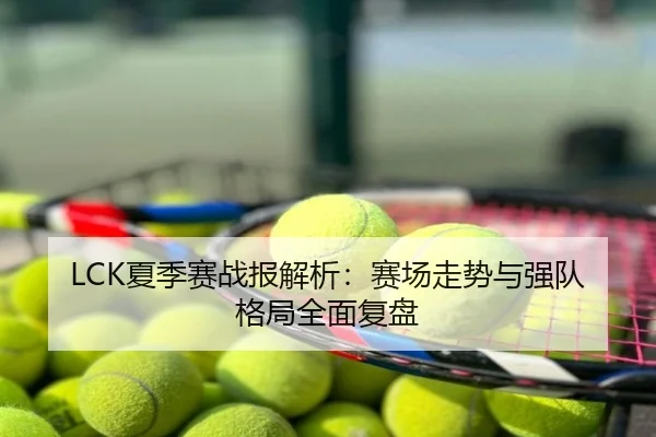 LCK夏季赛战报解析：赛场走势与强队格局全面复盘