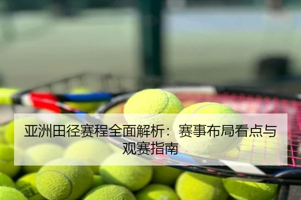 亚洲田径赛程全面解析：赛事布局看点与观赛指南