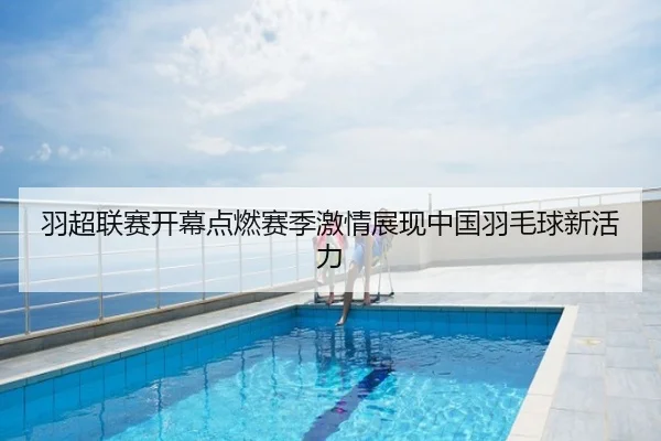 羽超联赛开幕点燃赛季激情展现中国羽毛球新活力