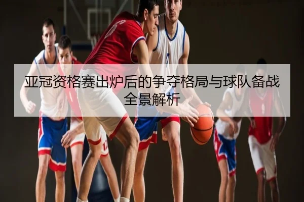 亚冠资格赛出炉后的争夺格局与球队备战全景解析