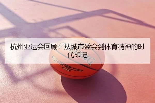 杭州亚运会回顾：从城市盛会到体育精神的时代印记