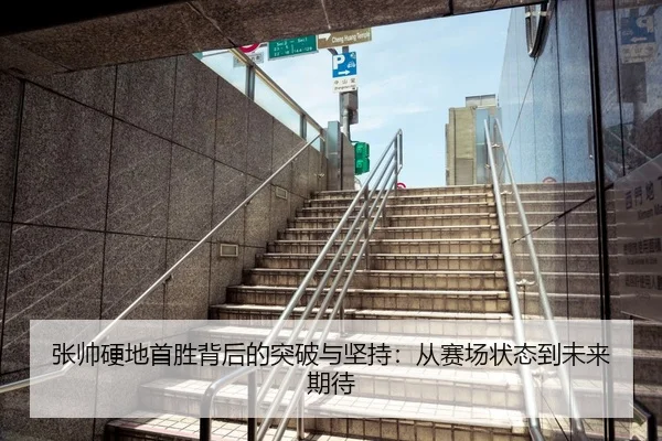 张帅硬地首胜背后的突破与坚持：从赛场状态到未来期待