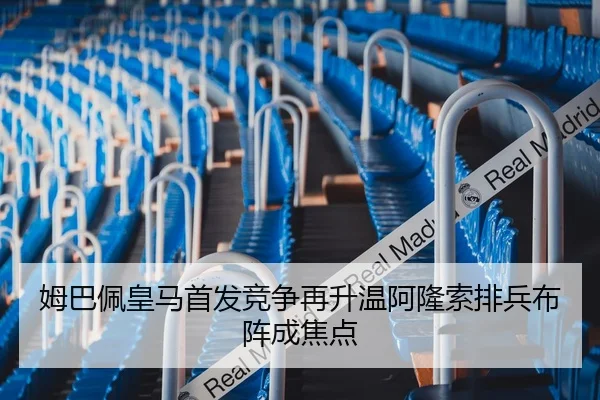 姆巴佩皇马首发竞争再升温阿隆索排兵布阵成焦点