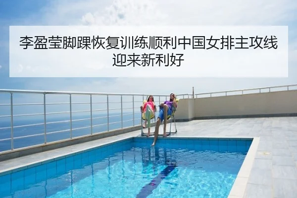李盈莹脚踝恢复训练顺利中国女排主攻线迎来新利好
