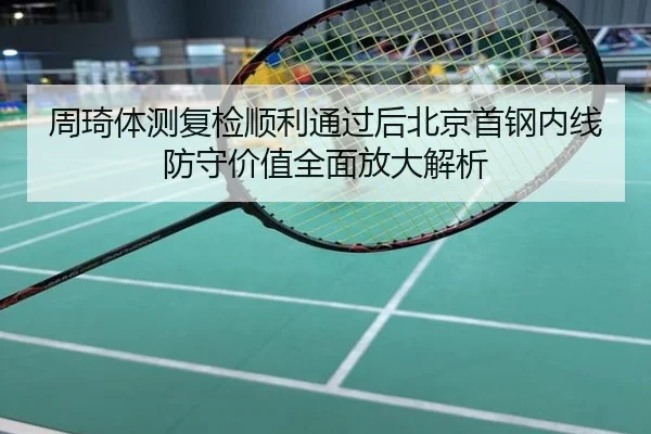 周琦体测复检顺利通过后北京首钢内线防守价值全面放大解析