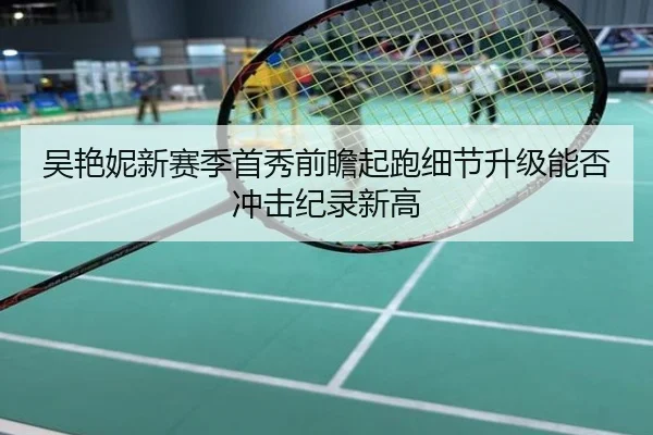 吴艳妮新赛季首秀前瞻起跑细节升级能否冲击纪录新高