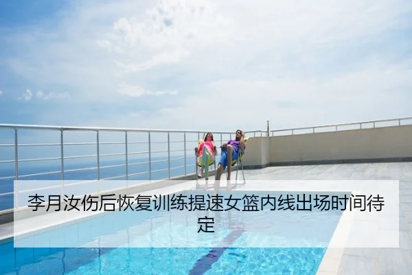 李月汝伤后恢复训练提速女篮内线出场时间待定