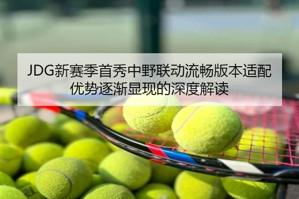 JDG新赛季首秀中野联动流畅版本适配优势逐渐显现的深度解读