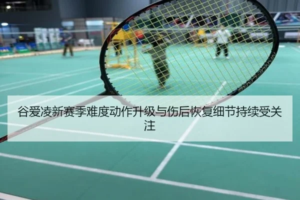 谷爱凌新赛季难度动作升级与伤后恢复细节持续受关注