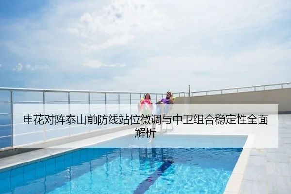 申花对阵泰山前防线站位微调与中卫组合稳定性全面解析