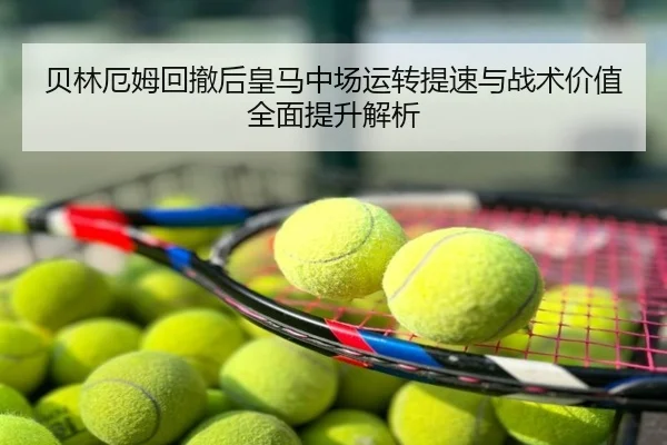 贝林厄姆回撤后皇马中场运转提速与战术价值全面提升解析